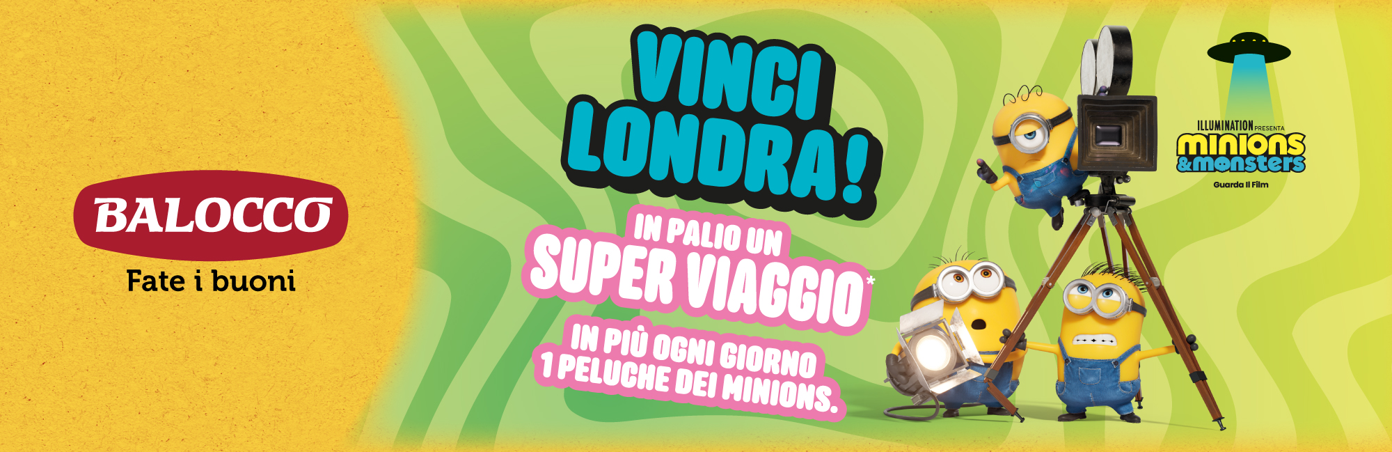 Immagine desktop: Acquista 1 confezione di biscotti
						Balocco 700g tra Gocciolotti,Triangolosi, Faccine e Girandole. Scopri subito se hai vinto 1 peluche Minions, parteciperai anche all’estrazione finale di un super viaggio a londra!